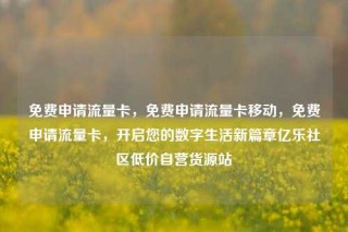 免费申请流量卡,免费申请流量卡移动,免费申请流量卡,开启您的数字生活新篇章亿乐社区低价自营货源站