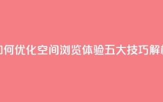 “如何优化QQ空间浏览体验?五大技巧解析”