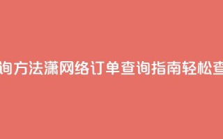 子潇网络下单的订单查询方法 - 潇网络订单查询指南:轻松查找您的下单信息~