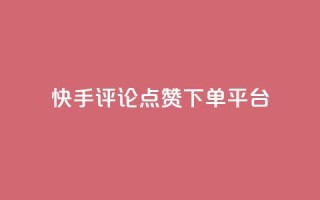 快手评论点赞下单平台 - 快手评论点赞订单生成平台揭秘!