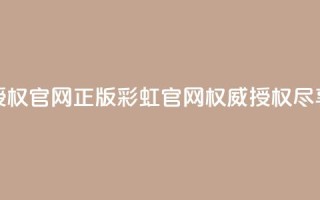 彩虹正版授权官网(正版彩虹官网,权威授权尽享多彩体验)