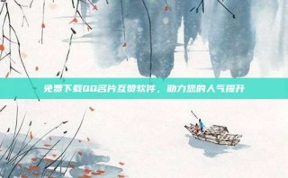 免费下载QQ名片互赞软件,助力您的人气提升