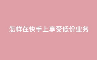 怎样在快手上享受低价业务?