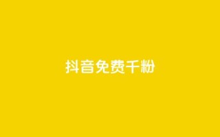抖音免费千粉 - 抖音免费获得1000个粉丝,快速增加粉丝数量!