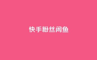 快手粉丝闲鱼 - 快手粉丝闲鱼:如何通过闲鱼聚集更多快手粉丝。