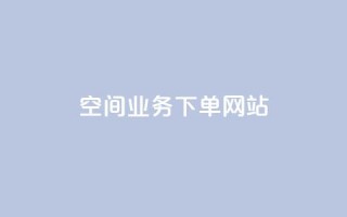 qq空间业务下单网站 - 重写后的标题为:QQ空间业务在线下单平台!