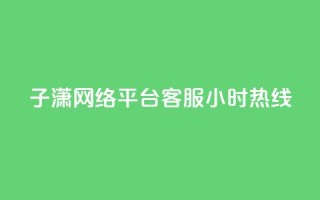 子潇网络平台客服24小时热线,帝王卡盟 - dy赞下单平台 - qq号批发1元一个可改密