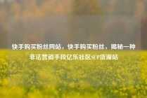 快手购买粉丝网站,快手购买粉丝,揭秘一种非法营销手段亿乐社区SUP货源站