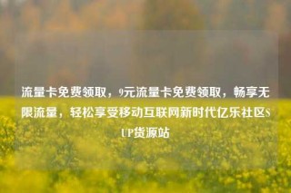 流量卡免费领取，9元流量卡免费领取，畅享无限流量，轻松享受移动互联网新时代亿乐社区SUP货源站