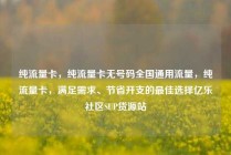 纯流量卡,纯流量卡无号码全国通用流量,纯流量卡,满足需求、节省开支的最佳选择亿乐社区SUP货源站