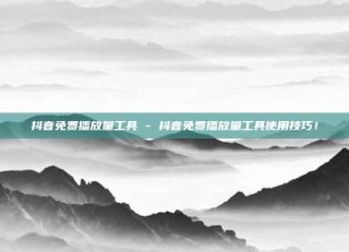 抖音免费播放量工具 - 抖音免费播放量工具使用技巧!