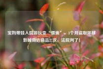 宝妈带娃入园游玩变“惯偷”,3个月盗取环球影城周边商品27次,法院判了!