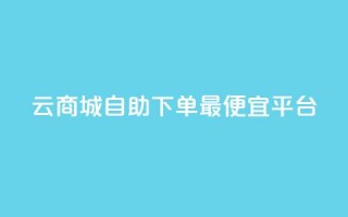 云商城自助下单最便宜平台 - 最划算的云商城自助下单平台,超值实惠,惊喜不断!~