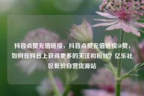 抖音点赞充值链接,抖音点赞充值链接50赞,如何在抖音上获得更多的关注和粉丝?亿乐社区低价自营货源站
