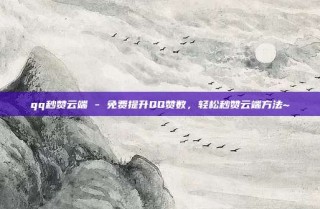 qq秒赞云端 - 免费提升QQ赞数,轻松秒赞云端方法~