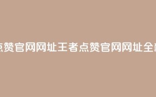 王者点赞官网网址(王者点赞官网网址:全新之选)