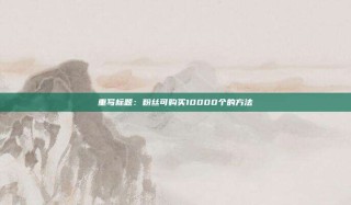 重写标题:粉丝可购买10000个的方法