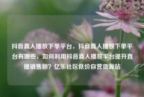 抖音真人播放下单平台,抖音真人播放下单平台有哪些,如何利用抖音真人播放平台提升直播销售额?亿乐社区低价自营货源站