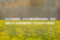 小红书播放量,小红书播放量有收益吗,如何提高小红书视频播放量?亿乐社区SUP货源站