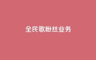 全民k歌粉丝业务 - 全民k歌粉丝服务热线!