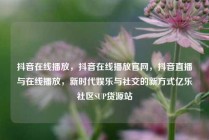 抖音在线播放,抖音在线播放官网,抖音直播与在线播放,新时代娱乐与社交的新方式亿乐社区SUP货源站