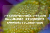 抖音点赞自助平台24小时服务,抖音点赞自助平台24小时全网最低,探索抖音互动新趋势,全天候点赞自助平台亿乐社区SUP货源站