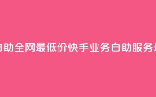 快手业务自助全网最低价(快手业务自助服务,最优惠价格)
