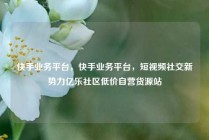 快手业务平台,快手业务平台,短视频社交新势力亿乐社区低价自营货源站