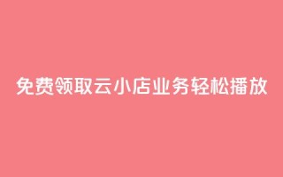 免费领取云小店业务,轻松播放!