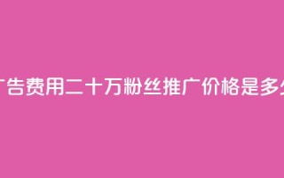 广告费用:二十万粉丝推广价格是多少