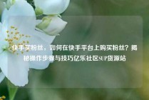 快手买粉丝,如何在快手平台上购买粉丝?揭秘操作步骤与技巧亿乐社区SUP货源站