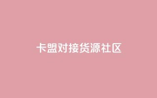 卡盟对接货源社区 - 卡盟与货源社区合作,助力您的商品推广~