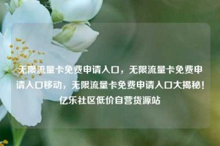 无限流量卡免费申请入口，无限流量卡免费申请入口移动，无限流量卡免费申请入口大揭秘！亿乐社区低价自营货源站