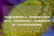 纯流量卡免费申请入口,移动纯流量卡免费申请入口,轻松获取纯流量卡,享受免费畅享网络!亿乐社区低价自营货源站