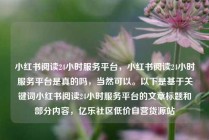 小红书阅读24小时服务平台,小红书阅读24小时服务平台是真的吗,当然可以。以下是基于关键词小红书阅读24小时服务平台的文章标题和部分内容,亿乐社区低价自营货源站