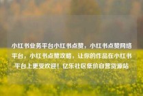 小红书业务平台小红书点赞,小红书点赞网络平台,小红书点赞攻略,让你的作品在小红书平台上更受欢迎!亿乐社区低价自营货源站
