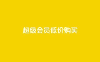 qq超级会员低价购买 - 超值优惠:如何低价购买QQ超级会员~