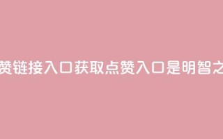 点赞链接入口(获取点赞入口是明智之选)