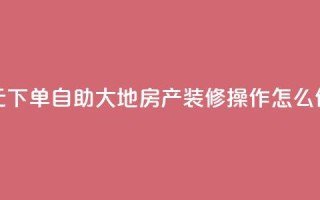 0.01元下单,自助大地房产装修操作怎么做