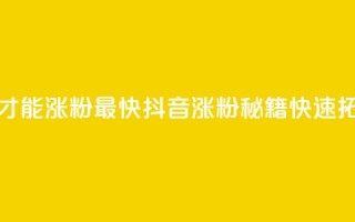 抖音怎么做才能涨粉最快(抖音涨粉秘籍,快速拓展粉丝基础)