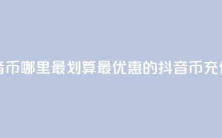 充值抖音币哪里最划算(最优惠的抖音币充值去哪儿)