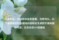 抖音粉丝,抖音粉丝业务套餐,当然可以。以下是根据您的关键词抖音粉丝生成的文章标题和内容。亿乐社区SUP货源站