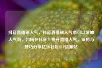 抖音直播刷人气，抖音直播刷人气票可以增加人气吗，如何在抖音上提升直播人气，策略与技巧分享亿乐社区SUP货源站