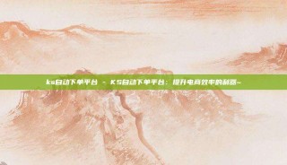 ks自动下单平台 - KS自动下单平台:提升电商效率的利器~