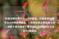 抖音点赞自助平台24小时服务,抖音点赞自助平台24小时全网最低,24小时在线点赞自助平台,您的个性化需求,专业团队为您服务亿乐社区SUP货源站