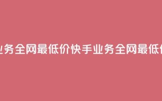 快手业务全网最低价(快手业务全网最低价支付!)