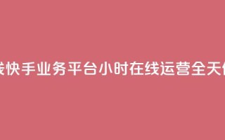 快手业务平台24小时在线 - 快手业务平台24小时在线运营,全天候为您提供服务~