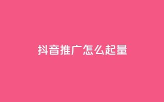 抖音推广怎么起量 - 如何有效提升抖音推广的曝光与转化量!