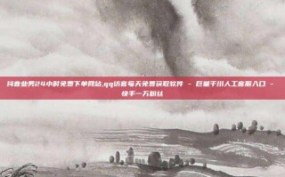 抖音业务24小时免费下单网站,qq访客每天免费获取软件 - 巨量千川人工客服入口 - 快手一万粉丝