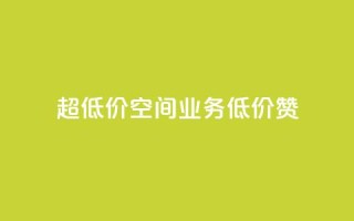 超低价qq空间业务低价赞 - 超低价QQ空间业务,低价赞一键获取!
